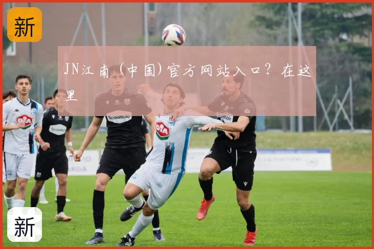 JN江南 (中国)官方网站入口?在这里